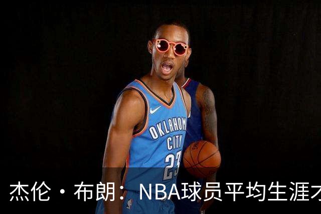 杰伦·布朗：NBA球员平均生涯才4年多 我能征战10个赛季已很幸运